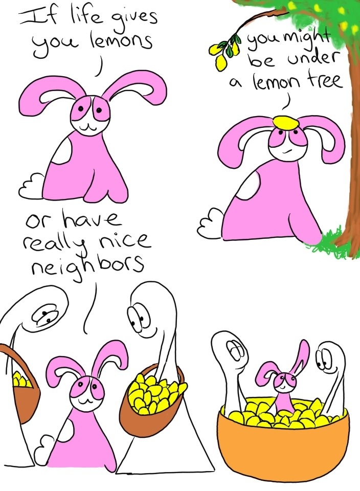 The strange bias in our culture against receiving lemons has always struck me as odd. If life gives you a fragrant source of vitamin C that is an essential ingredient in many Mediterranean cuisines, from a tree that needs an adequate supply of water and can be killed by the frost, add a lot of sugar! I feel like it must be a fairly recent saying that started with cheap industrialized food or a saying that started with the clueless and wealthy. If life gives you a three course banquet, chew thoroughly. If dry cleaning your shirts becomes too expensive, get your wife to do it! 