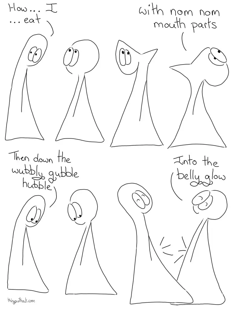 Thing 1: How... I... eat Thing 2: With nom nom mouth parts Thing 1: Then down the wobbly gubble hubble Thing 2: Into the belly glow