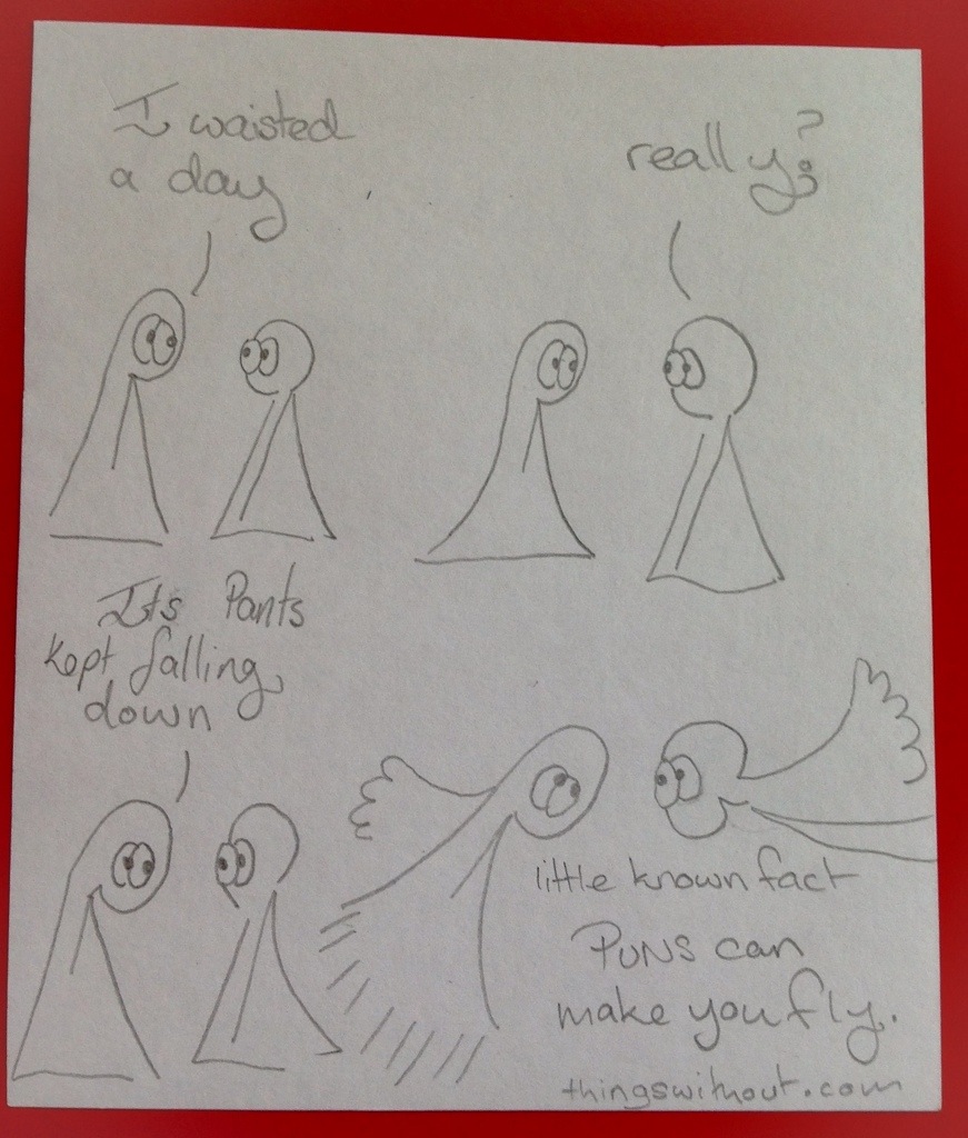 Thing 1: I waisted a day Thing 2: really? Thing 1: Its pants kept falling down. Thing 1 and 2 sprout wings. Little know fact. Puns can make you fly.