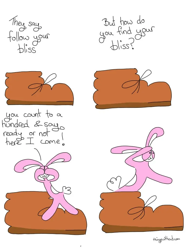 Bliss Comic Transcript Boot: They say follow your bliss. Boot: But how do you find your bliss? Bunson Hoppydew leaps into view with his paws over his eyes.
Bunson: You count to a hundred and say ready or not here I come! Bunson is sitting in Boot with his hand to his forehead like he's on the stern of a ship.