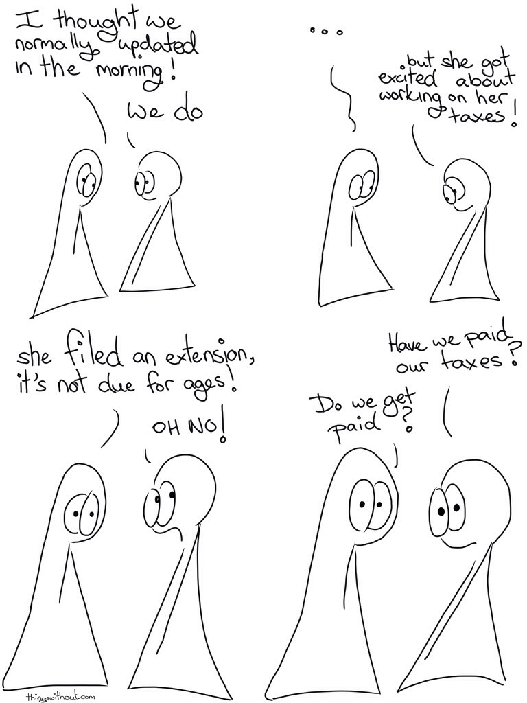 Tax Time Comic Transcript Thing 1 and Thing 2 are in conversation. Thing 1: I thought we normally updated in the morning! Thing 2: We do. Thing 1: ... Thing 2: but she got excited about working on her taxes! Thing 1: She filed an extension, its not due in ages! Thing 2: OH NO! Thing 2: Have we paid our taxes?  Thing 1: Do we get paid?
