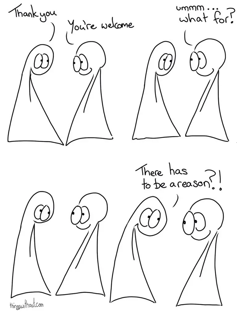 Thing 1: Thank you Thing 2: You're welcome Thing 2: ummm... what for? a beat Thing 1: There has to be a reason?!