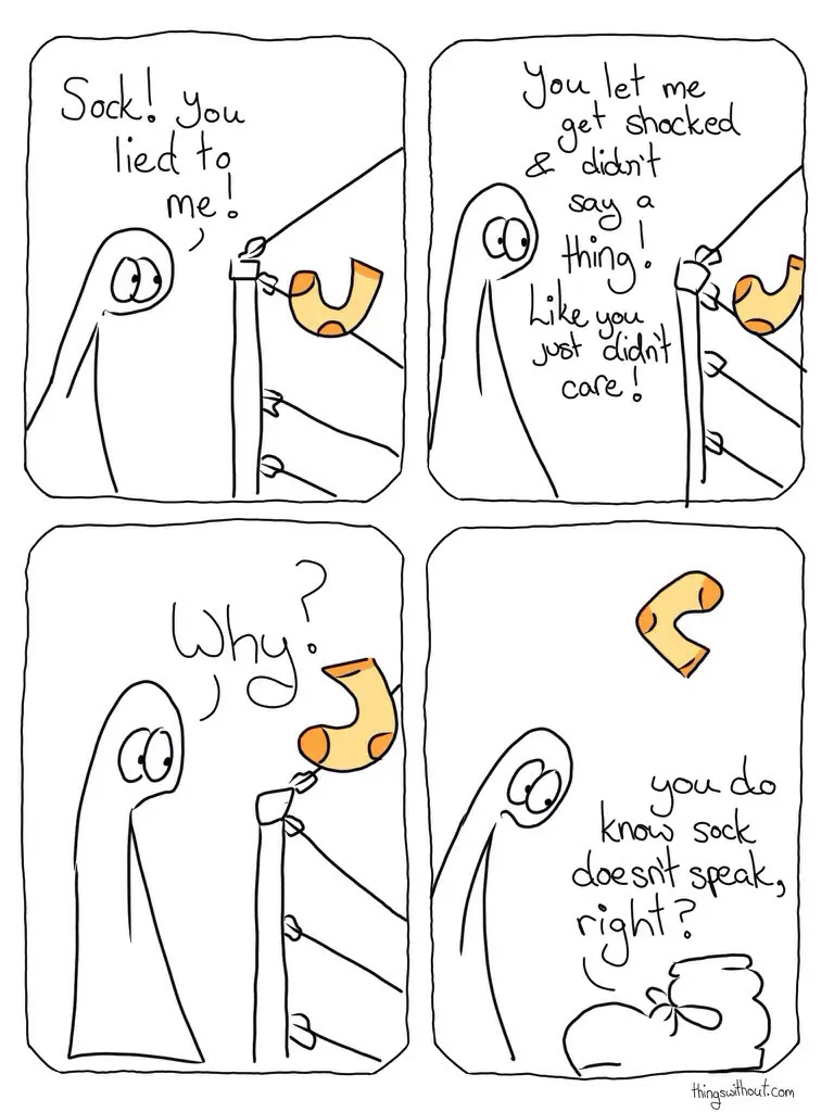 Thing 1 talks to Sock, who is sitting on an electric fence Thing 1: Sock! You lied to me! Thing 1: You let me get shocked and didn't say a thing! Like you just didn't care! Thing 1: Why? Sock flies away. Boot: You do know sock doesn't speak, right?