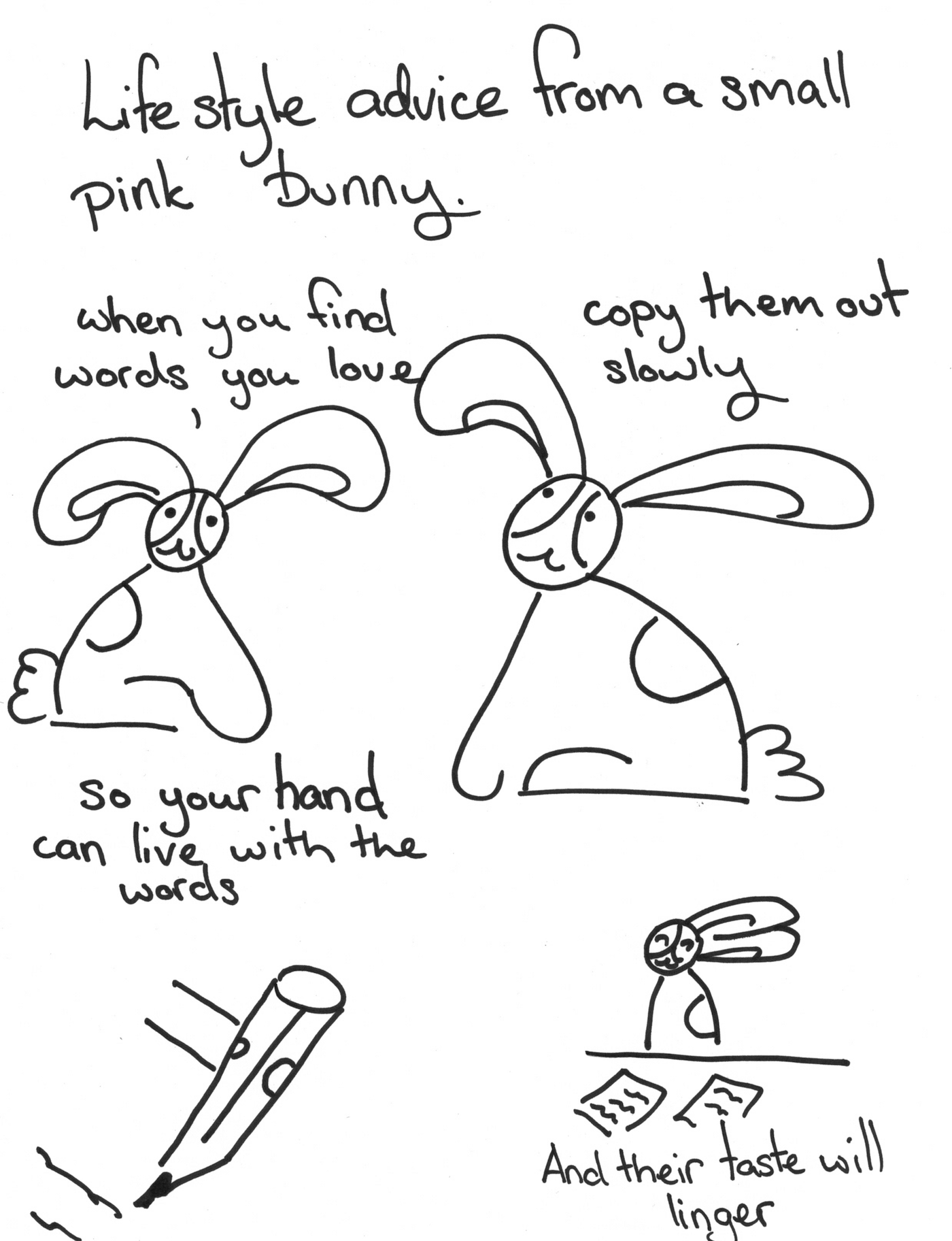 Lifestyle advice from a small pink bunny. Bunson Hoppydew: When you find words you love, copy them out slowly, so that your hand can live with the words, and their taste will linger.