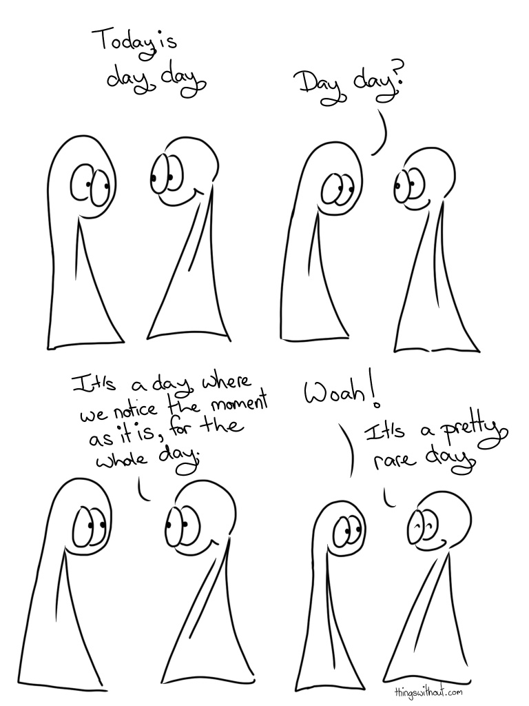 Day Day Comic Script. Thing 1 and Thing 2 talk to each other. Thing 2: Today is day day Thing 1: Day day? Thing 2: It's a day where we notice the moment as it is, for the whole day. Thing 1: Woah! Thing 2: It's a pretty rare day.