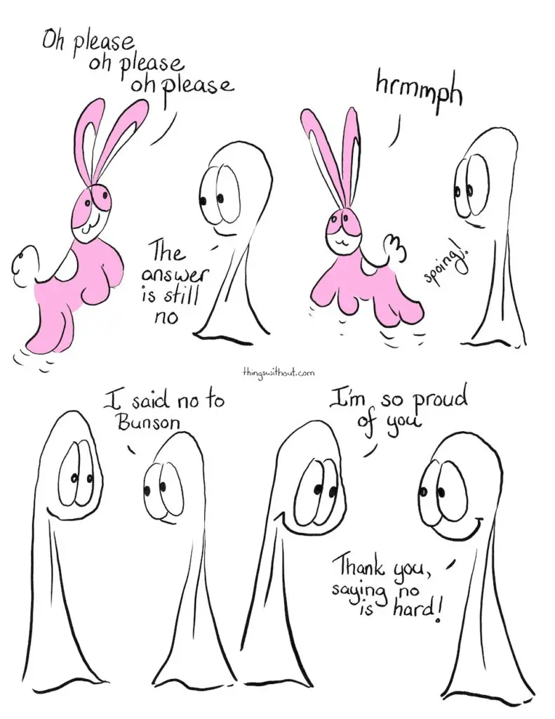 Saying No is Hard, Comic Transcript. Bunson Hoppydew, a pink little boy bunny who likes dancing friendship and cake, bounces up and down. Bunson: Oh please, oh please, oh please.
Thing 2: The answer is still no. Bunson: hrmmph.
Bunson spoings off. Thing 1 goes up to Thing 2. Thing 2 looks a little bashful.
Thing 2: I said no to Bunson. Thing 2: I said no to Bunson. Thing 1: I'm so proud of you.
Thing 2: Thank you, saying no is hard! The Things smile at each other.