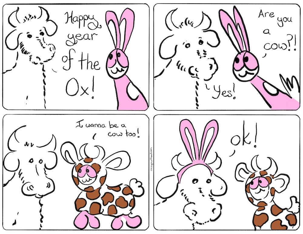 Webcomic Cow: Happy Year of the Ox! Bunson: Are you a cow? Cow: Yes! Bunson puts on a cow costume Bunson: I wanna be a cow! Cow puts on bunny ears. Cow: Ok!