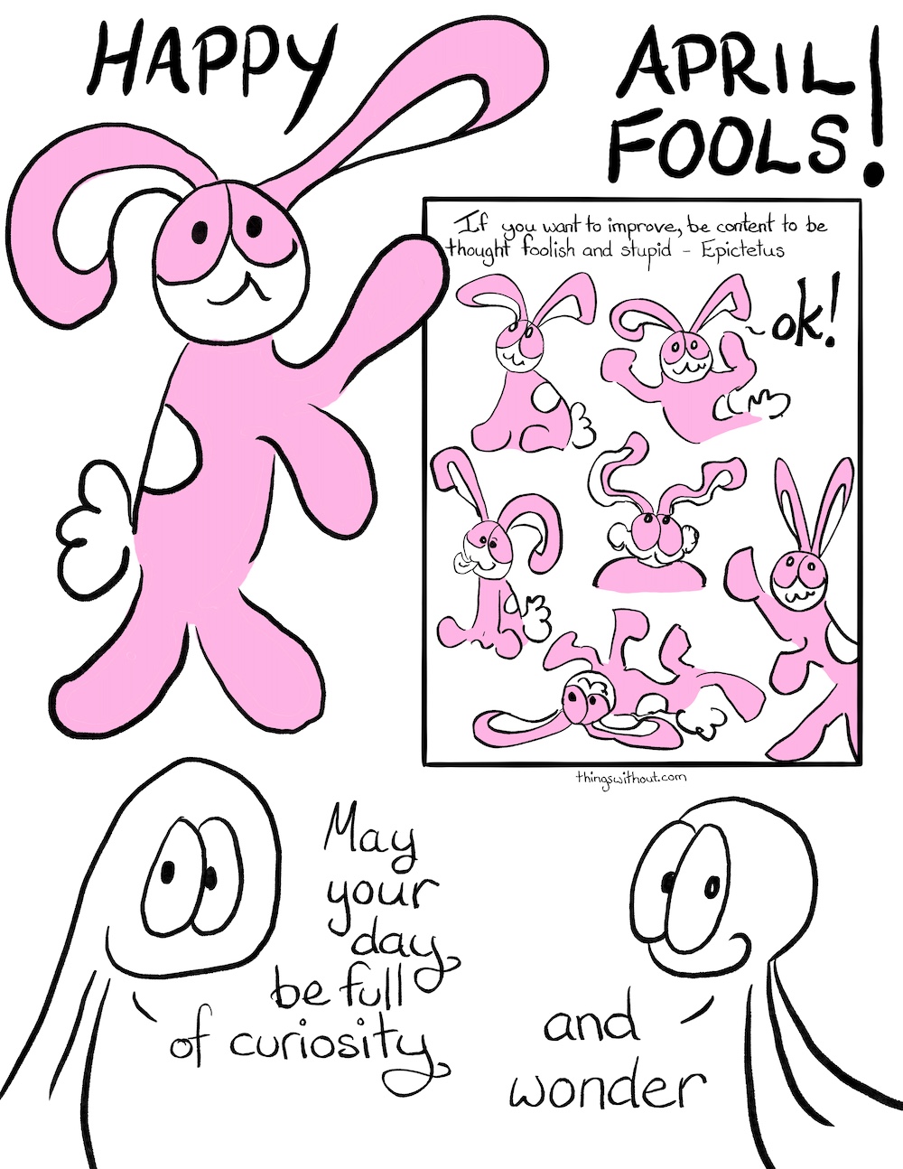 Webcomic. Happy Aprils Fools! If you want to improve, be content to be thought foolish and stupid – Epictetus Bunson looks up. Bunson: ok! Bunson pulls a series of foolish faces and gestures, sticking his tongue out and rolling on his back. Thing 1: May your day be full of curiosity. Thing 2: and wonder