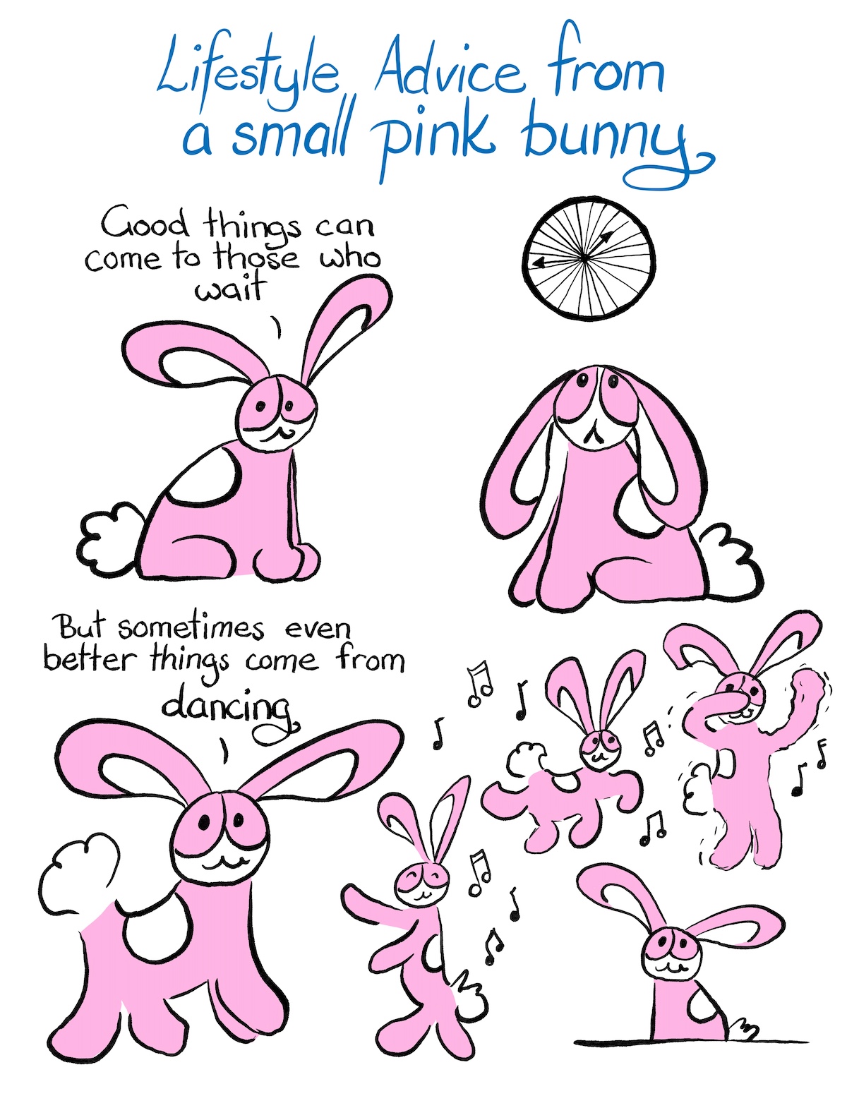 Comic Script Lifestyle Advice from a small pink bunny. Bunson Hoppydew: Good things come to those who wait. Bunson looks up at big clock. Bunson: But sometimes even better things come from dancing. Bunson dances and prances around to music and then he sits down happily, staring out at us.
