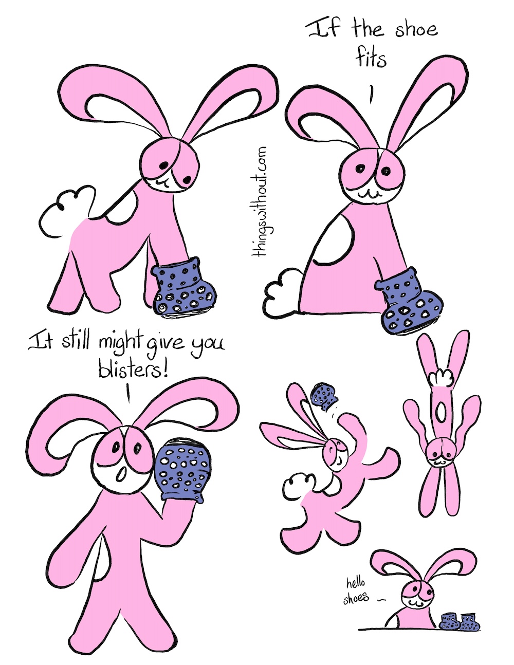If the Shoe Fits Comic Transcript Bunson Hoppydew (a pink little boy bunny who likes dancing, friendship and cake) has put one of his front paws in a blue shoe with spots. He is smiling at the shoe. Bunson: If the shoe fits. Bunson is standing up and holding the shoe in the air. Bunson: It still might give you blisters! Bunson is frolicing and dancing around, he has flung the shoe off his paw as he zooms through the air. Bunson is sitting down with a pair of shoes next to him. He is smiling. Bunson: Hello shoes