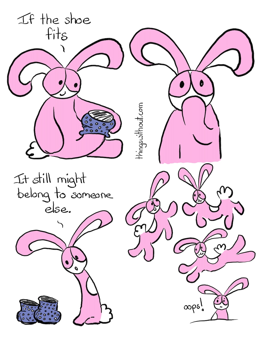 Shoe Still Fits Comic Transcript Bunson: If the shoe fits. Bunson Hoppydew is wearing a blue shoe with white spots on one of his back feet. Bunson puts his hand over his mouth and looks a little shocked and surprised. Bunson looks down at a pair of blue shoes with white spots. He's not wearing any shoes anymore. Bunson: It might still belong to someone else. Bunson dances and frolics around (for he is Bunson). Bunson sits down next to the shoes. Bunson: Oops!