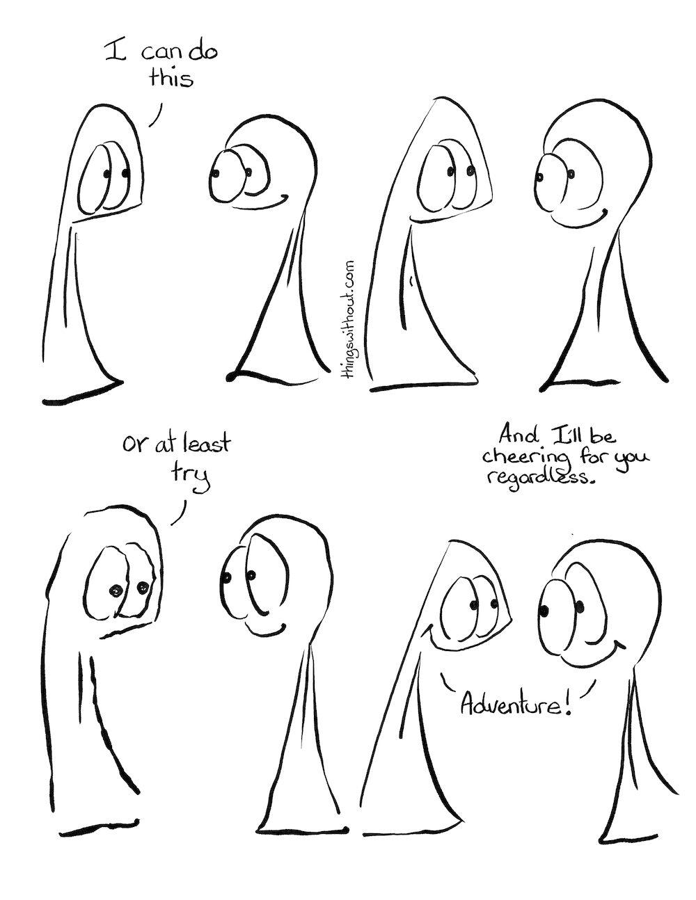 I can do this, cartoon transcript Thing 1 and 2 are armless legless creatures of enormous kindness and integrity. Thing 1: I can do this Thing 1 pauses to be in that moment. Then they shake. Thing 1: Or at least try. Thing 2: And I’ll be cheering for you regardless Thing 1 and 2: Adventures!